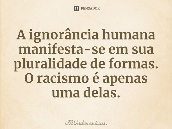 ⁠A ignorância humana manifesta-se em sua pluralidade de formas.
O racismo é apenas uma delas.... Frase de JRUnderavícius..
