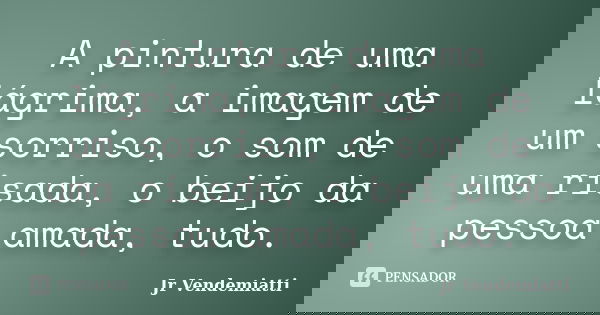 A pintura de uma lágrima, a imagem de um sorriso, o som de uma risada, o beijo da pessoa amada, tudo.... Frase de Jr Vendemiatti.