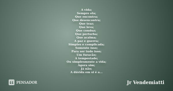 A vida; Sempre ela; Que encontra; Que desencontra; Que traz; Que leva; Que conduz; Que perturba; Que acalma; A paz e guerra; Simples e complicada; Somente isso;... Frase de JR VENDEMIATTI.