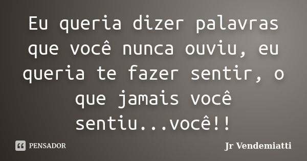 Eu queria dizer palavras que você nunca ouviu, eu queria te fazer sentir, o que jamais você sentiu...você!!... Frase de Jr Vendemiatti.