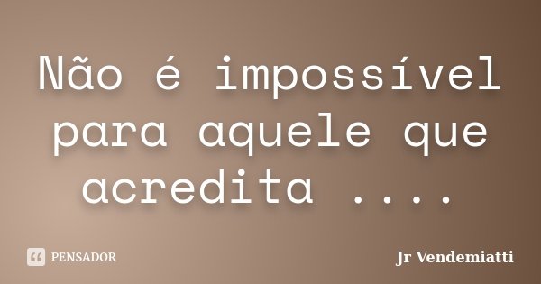 Não é impossível para aquele que acredita ....... Frase de Jr Vendemiatti.