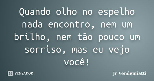 Quando olho no espelho nada encontro, nem um brilho, nem tão pouco um sorriso, mas eu vejo você!... Frase de Jr Vendemiatti.