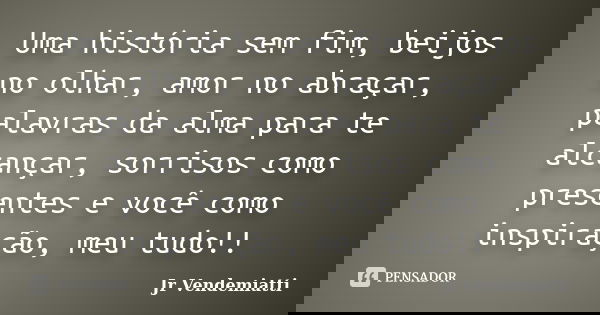 Uma história sem fim, beijos no olhar, amor no abraçar, palavras da alma para te alcançar, sorrisos como presentes e você como inspiração, meu tudo!!... Frase de Jr Vendemiatti.