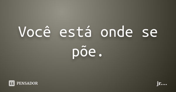 Você está onde se põe.... Frase de Jr.