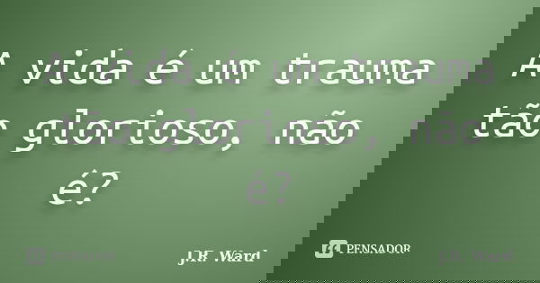 A vida é um trauma tão glorioso, não é?... Frase de J.R. Ward.