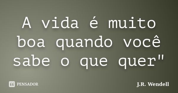 A vida é muito boa quando você sabe o que quer"... Frase de J.R. Wendell.