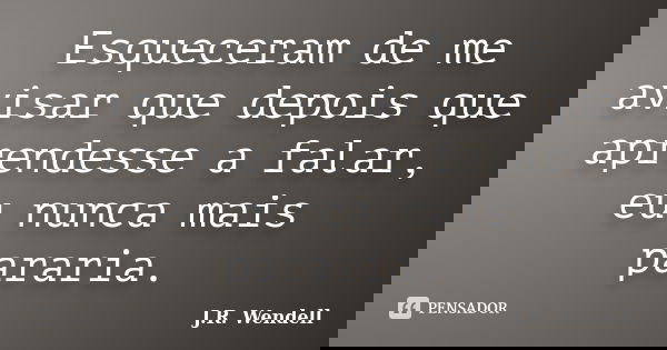Esqueceram de me avisar que depois que aprendesse a falar, eu nunca mais pararia.... Frase de J.R. Wendell.