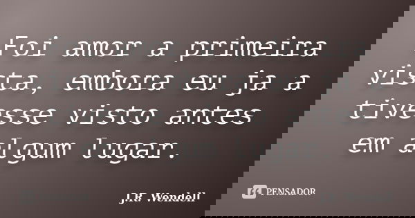 Foi amor a primeira vista, embora eu ja a tivesse visto antes em algum lugar.... Frase de J.R. Wendell.