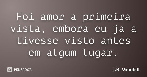 Foi amor a primeira vista, embora eu ja a tivesse visto antes em algum lugar.... Frase de J.R. Wendell.