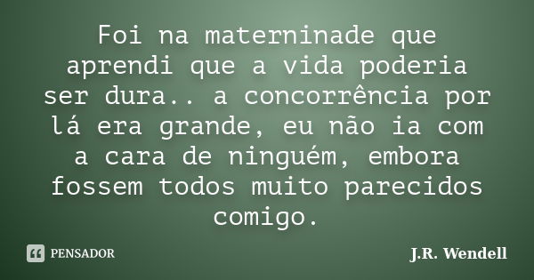 Foi na materninade que aprendi que a vida poderia ser dura.. a concorrência por lá era grande, eu não ia com a cara de ninguém, embora fossem todos muito pareci... Frase de J.R. Wendell.