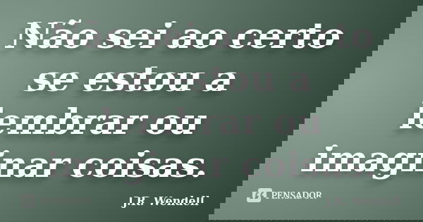 Não sei ao certo se estou a lembrar ou imaginar coisas.... Frase de J.R. Wendell.