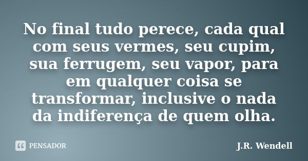 No final tudo perece, cada qual com seus vermes, seu cupim, sua ferrugem, seu vapor, para em qualquer coisa se transformar, inclusive o nada da indiferença de q... Frase de J.R. Wendell.