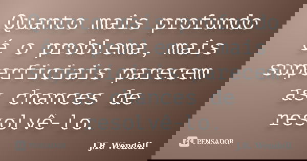 Quanto mais profundo é o problema, mais superficiais parecem as chances de resolvê-lo.... Frase de J.R. Wendell.