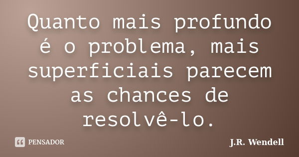 Quanto mais profundo é o problema, mais superficiais parecem as chances de resolvê-lo.... Frase de J.R. Wendell.