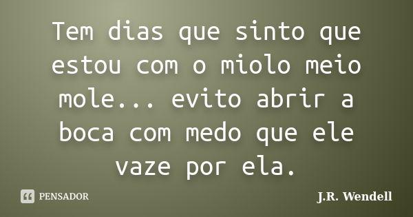 Tem dias que sinto que estou com o miolo meio mole... evito abrir a boca com medo que ele vaze por ela.... Frase de J.R. Wendell.