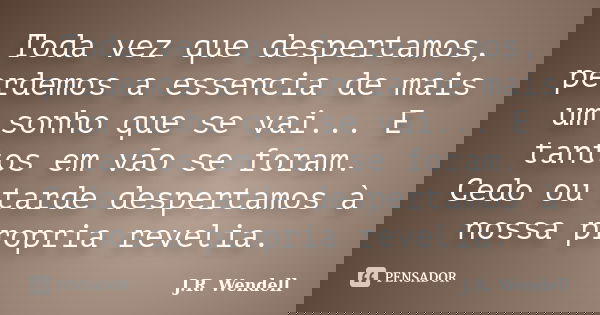 Toda vez que despertamos, perdemos a essencia de mais um sonho que se vai... E tantos em vão se foram. Cedo ou tarde despertamos à nossa propria revelia.... Frase de J.R. Wendell.