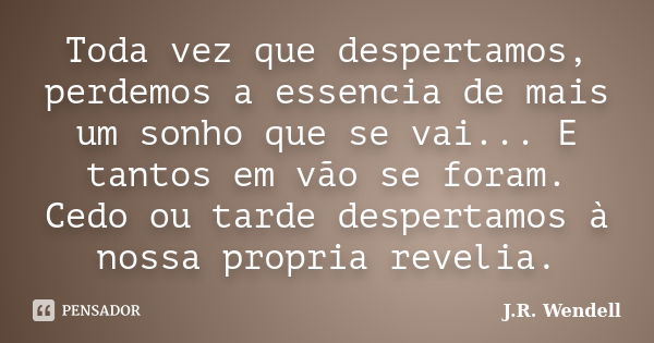 Toda vez que despertamos, perdemos a essencia de mais um sonho que se vai... E tantos em vão se foram. Cedo ou tarde despertamos à nossa propria revelia.... Frase de J.R. Wendell.