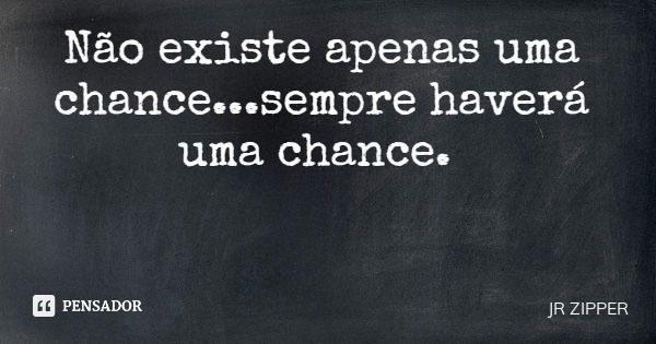 Não existe apenas uma chance...sempre haverá uma chance.... Frase de JR ZIPPER.