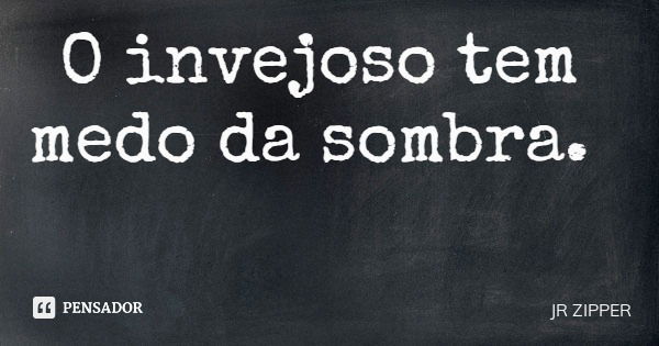 O invejoso tem medo da sombra.... Frase de JR ZIPPER.