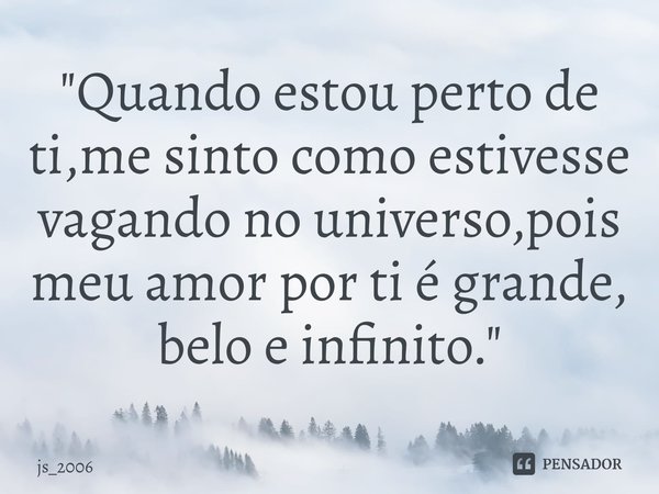 ⁠"Quando estou perto de ti,me sinto como estivesse vagando no universo,pois meu amor por ti é grande, belo e infinito."... Frase de js_2006.