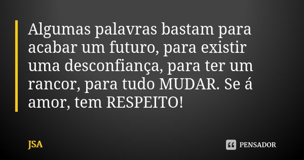 Algumas palavras bastam para acabar um futuro, para existir uma desconfiança, para ter um rancor, para tudo MUDAR. Se á amor, tem RESPEITO!... Frase de JSA.