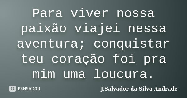 Para viver nossa paixão viajei nessa aventura; conquistar teu coração foi pra mim uma loucura.... Frase de J.Salvador da Silva Andrade.