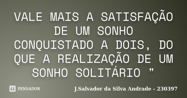 VALE MAIS A SATISFAÇÃO DE UM SONHO CONQUISTADO A DOIS, DO QUE A REALIZAÇÃO DE UM SONHO SOLITÁRIO "... Frase de J.Salvador da Silva Andrade - 230397.