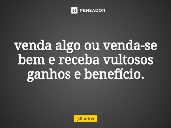⁠venda algo ou venda-se bem e receba vultosos ganhos e benefício.... Frase de J.SANTOS.