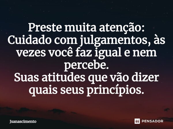 ⁠Preste muita atenção: Cuidado com julgamentos, às vezes você faz igual e nem percebe. Suas atitudes que vão dizer quais seus princípios.... Frase de Jsanascimento.