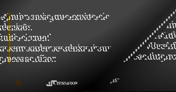 A pior coisa que existe é a indecisão.. A dúvida é cruel.. Você fica sem saber se deixa ir ou se luta pra pessoa ficar..... Frase de Js.