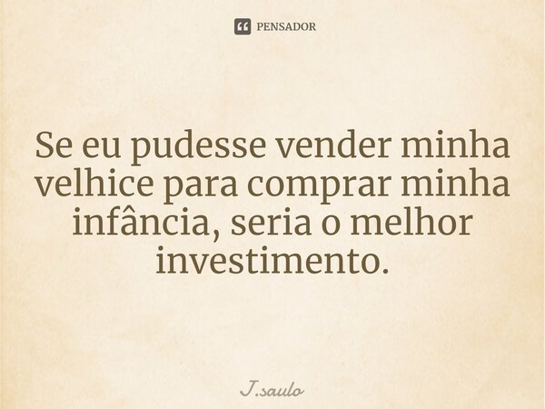 Se eu pudesse vender minha velhice para comprar minha infância, seria o melhor investimento.... Frase de J.saulo.