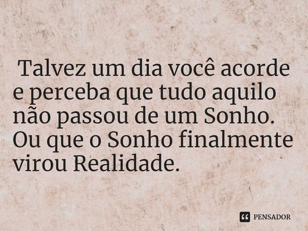 ⁠ Talvez um dia você acorde e perceba que tudo aquilo não passou de um Sonho.
Ou que o Sonho finalmente virou Realidade.... Frase de J.S.Carvalho..