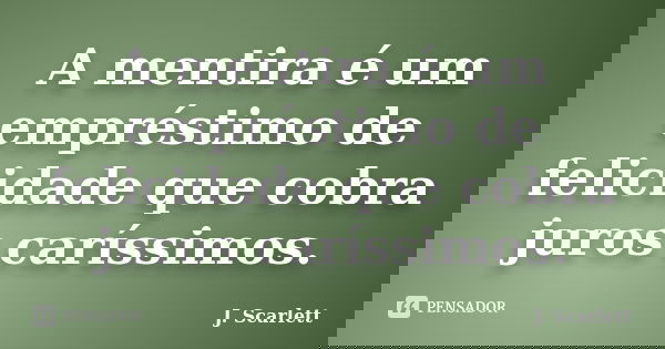 A mentira é um empréstimo de felicidade que cobra juros caríssimos.... Frase de J. Scarlett.