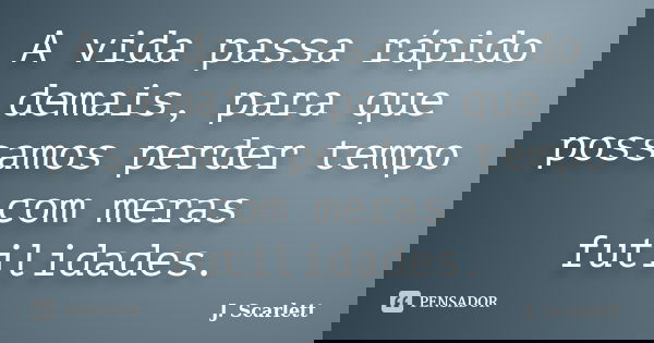 A vida passa rápido demais, para que possamos perder tempo com meras futilidades.... Frase de J. Scarlett.