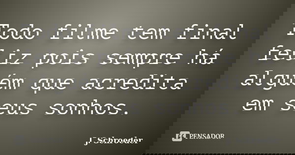 Todo filme tem final feliz pois sempre há alguém que acredita em seus sonhos.... Frase de J. Schroeder.