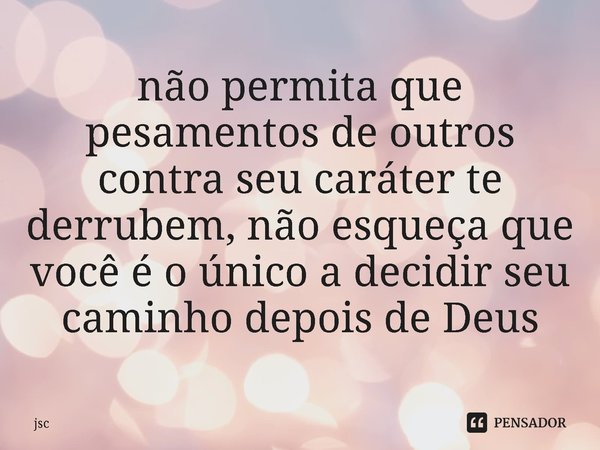 ⁠não permita que pesamentos de outros contra seu caráter te derrubem, não esqueça que você é o único a decidir seu caminho depois de Deus... Frase de jsc.