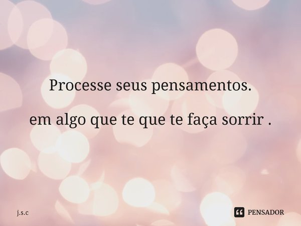 Processe ⁠seus pensamentos. em algo que te que te faça sorrir .... Frase de j.s.c.