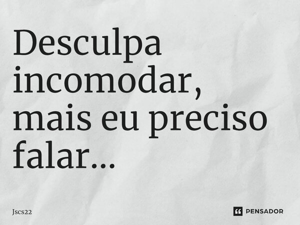 ⁠Desculpa incomodar, mais eu preciso falar...... Frase de Jscs22.