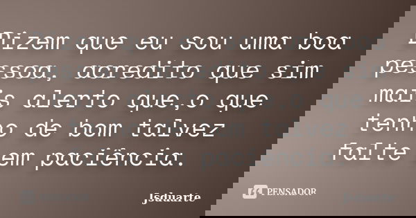 Dizem que eu sou uma boa pessoa, acredito que sim mais alerto que,o que tenho de bom talvez falte em paciência.... Frase de Jsduarte.