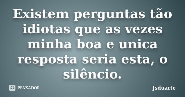 Existem perguntas tão idiotas que as vezes minha boa e unica resposta seria esta, o silêncio.... Frase de Jsduarte.