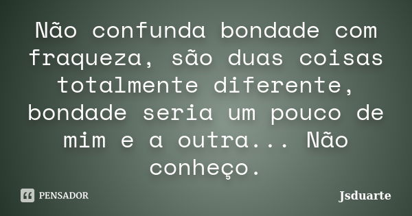 Não confunda bondade com fraqueza, são duas coisas totalmente diferente, bondade seria um pouco de mim e a outra... Não conheço.... Frase de Jsduarte.