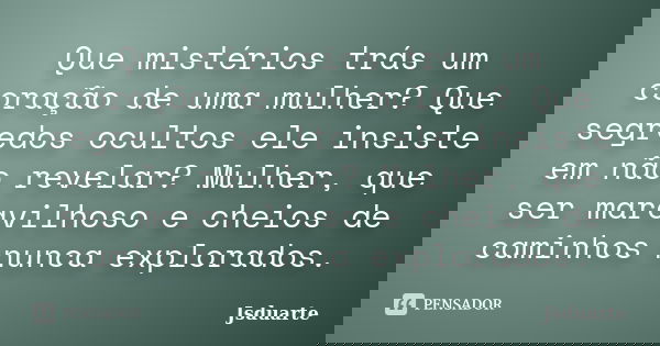 Que mistérios trás um coração de uma mulher? Que segredos ocultos ele insiste em não revelar? Mulher, que ser maravilhoso e cheios de caminhos nunca explorados.... Frase de Jsduarte.
