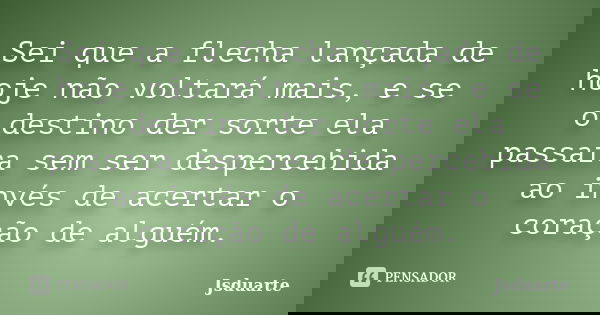 Sei que a flecha lançada de hoje não voltará mais, e se o destino der sorte ela passara sem ser despercebida ao invés de acertar o coração de alguém.... Frase de Jsduarte.