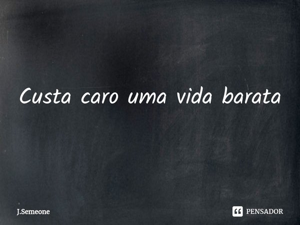 ⁠Custa caro uma vida barata... Frase de J.Semeone.