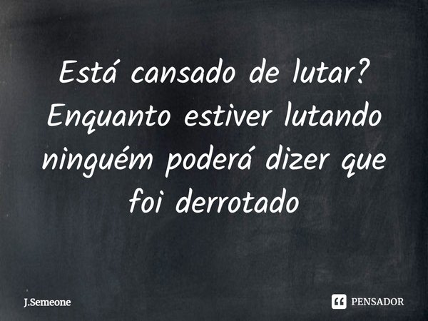 ⁠Está cansado de lutar? Enquanto estiver lutando ninguém poderá dizer que foi derrotado... Frase de J.Semeone.