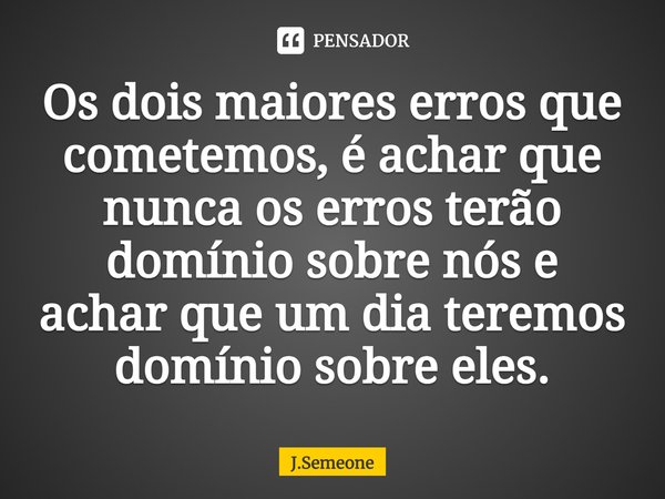 ⁠Os dois maiores erros que cometemos, é achar que nunca os erros terão domínio sobre nós e achar que um dia teremos domínio sobre eles.... Frase de J.Semeone.