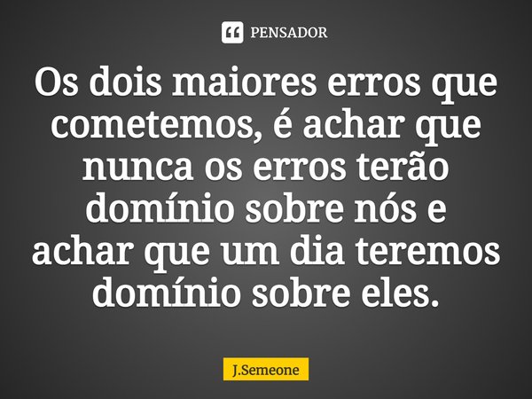 ⁠Os dois maiores erros que cometemos, é achar que nunca os erros terão domínio sobre nós e achar que um dia teremos domínio sobre eles.... Frase de J.Semeone.