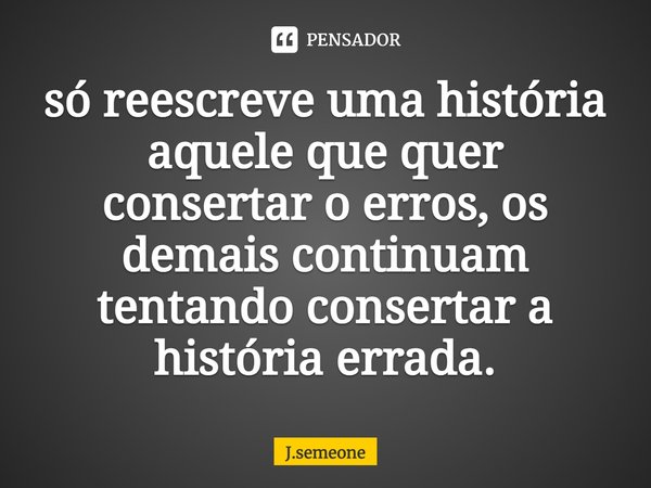 ⁠só reescreve uma história aquele que quer consertar o erros, os demais continuam tentando consertar a história errada.... Frase de J.Semeone.