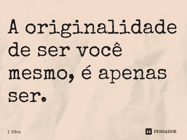 ⁠A originalidade de ser você mesmo, é apenas ser.... Frase de J. Silva.