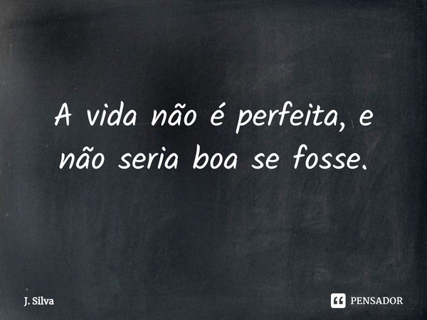 ⁠A vida não é perfeita, e não seria boa se fosse.... Frase de J. Silva.